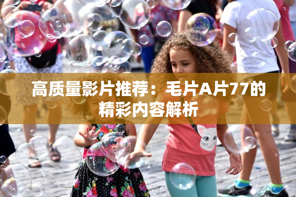 高质量影片推荐：毛片A片77的精彩内容解析
