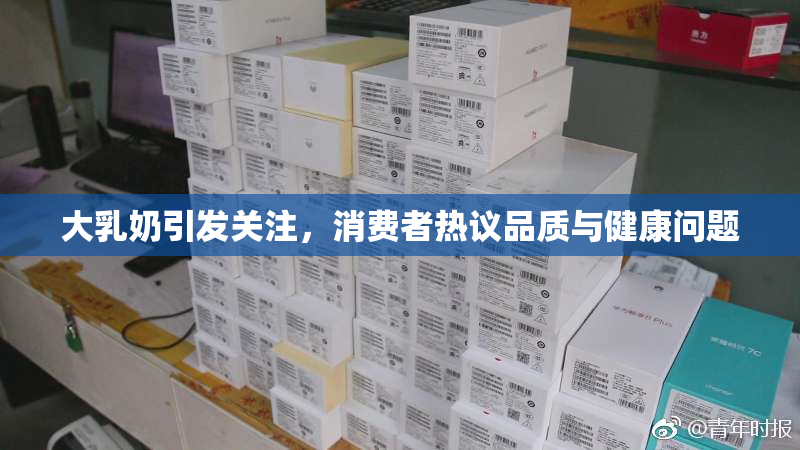 大乳奶引发关注，消费者热议品质与健康问题