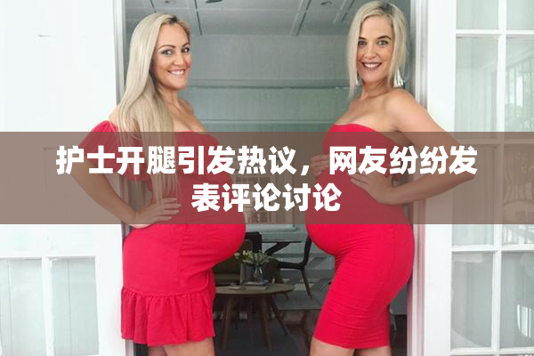 护士开腿引发热议，网友纷纷发表评论讨论