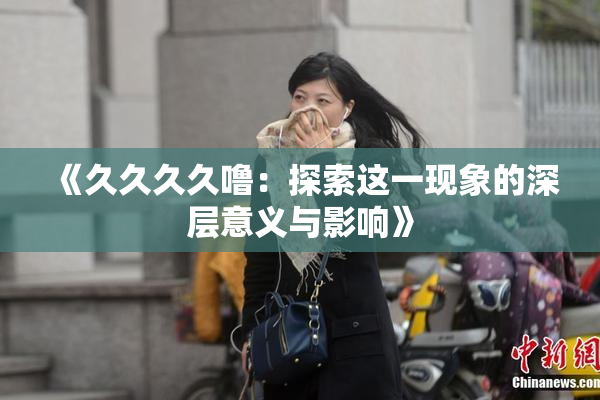 《久久久久噜：探索这一现象的深层意义与影响》