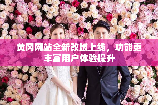 黄冈网站全新改版上线，功能更丰富用户体验提升