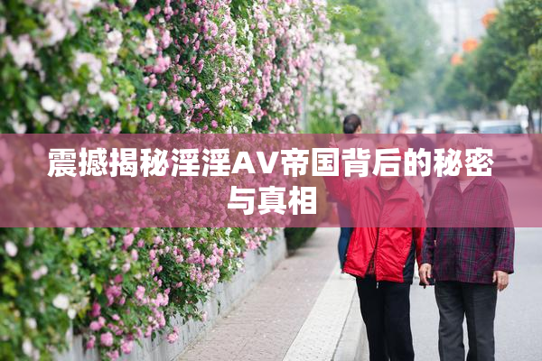 震撼揭秘淫淫AV帝国背后的秘密与真相