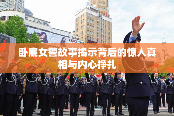 卧底女警故事揭示背后的惊人真相与内心挣扎
