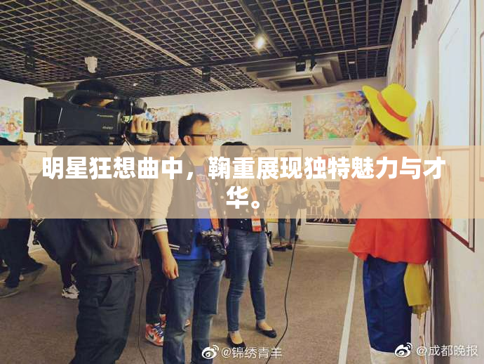 明星狂想曲中，鞠重展现独特魅力与才华。