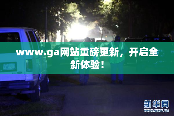 www.ga网站重磅更新，开启全新体验！