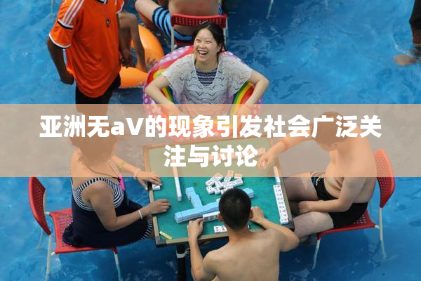 亚洲无aV的现象引发社会广泛关注与讨论