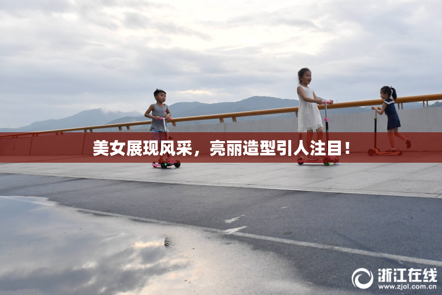美女展现风采，亮丽造型引人注目！