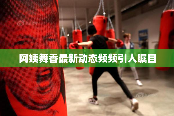 阿姨舞香最新动态频频引人瞩目