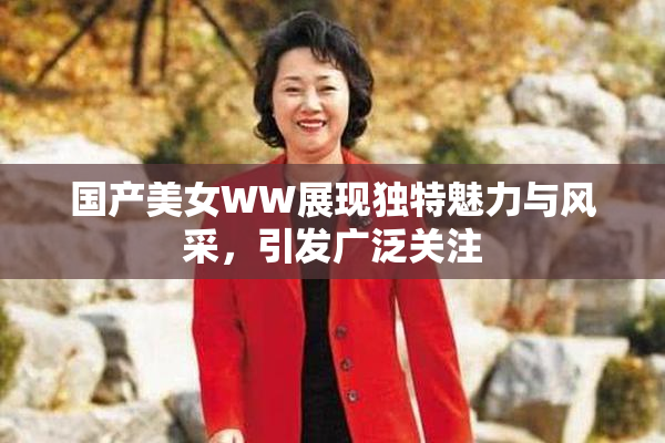 国产美女WW展现独特魅力与风采，引发广泛关注