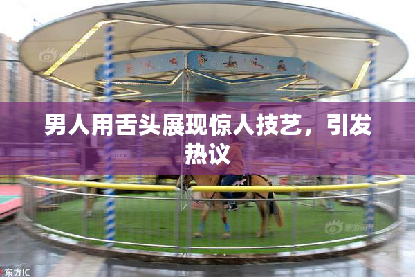 男人用舌头展现惊人技艺，引发热议