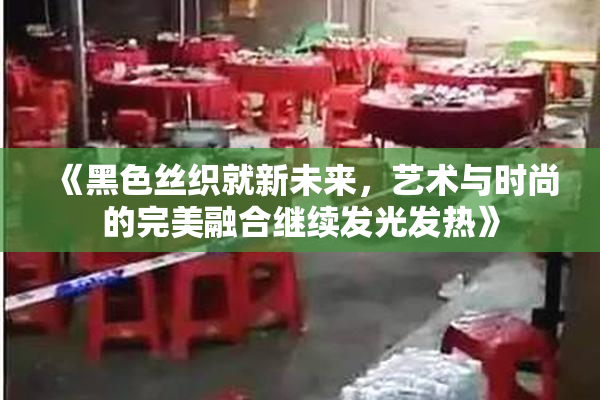 《黑色丝织就新未来，艺术与时尚的完美融合继续发光发热》