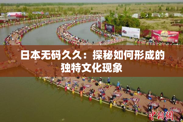 日本无码久久：探秘如何形成的独特文化现象