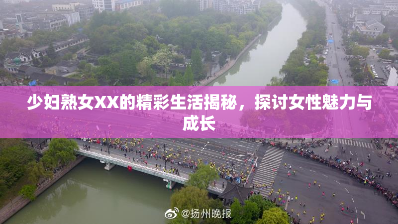 少妇熟女XX的精彩生活揭秘，探讨女性魅力与成长