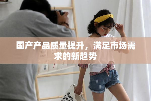 国产产品质量提升，满足市场需求的新趋势