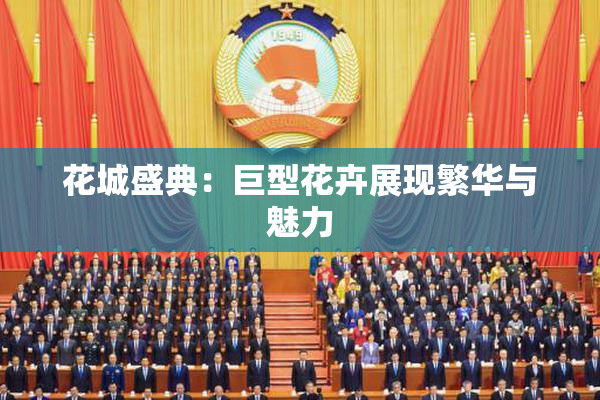 花城盛典：巨型花卉展现繁华与魅力