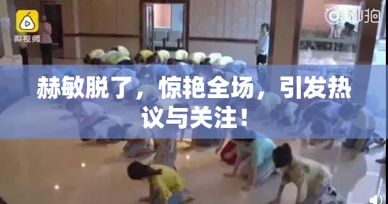 赫敏脱了，惊艳全场，引发热议与关注！