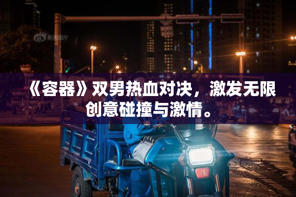 《容器》双男热血对决，激发无限创意碰撞与激情。
