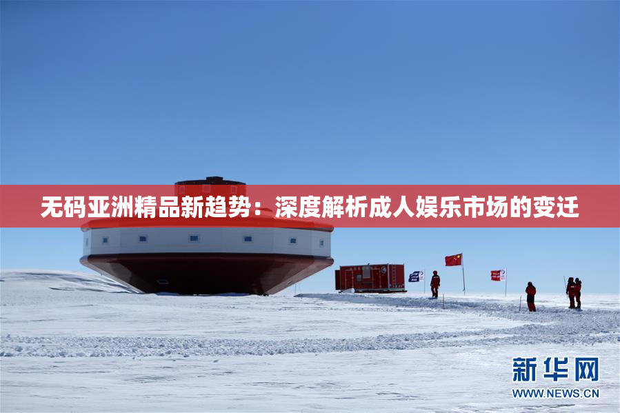 无码亚洲精品新趋势：深度解析成人娱乐市场的变迁