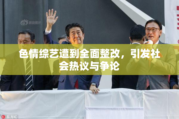 色情综艺遭到全面整改，引发社会热议与争论
