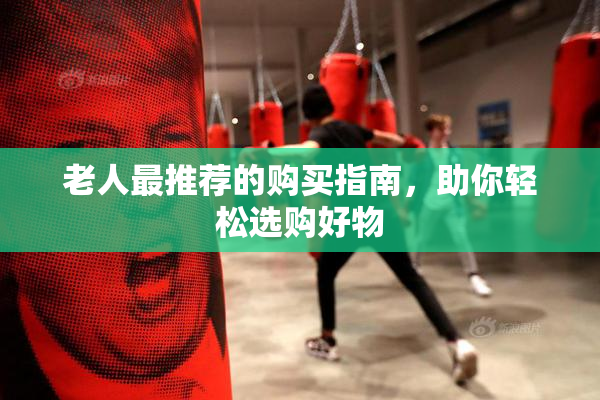 老人最推荐的购买指南，助你轻松选购好物