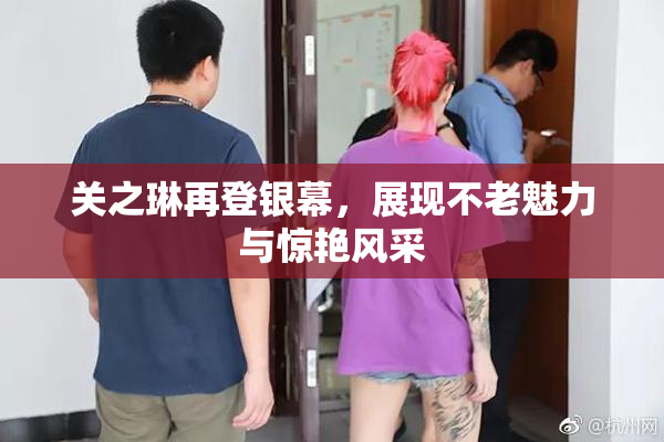 关之琳再登银幕，展现不老魅力与惊艳风采