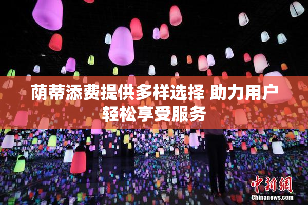 荫蒂添费提供多样选择 助力用户轻松享受服务