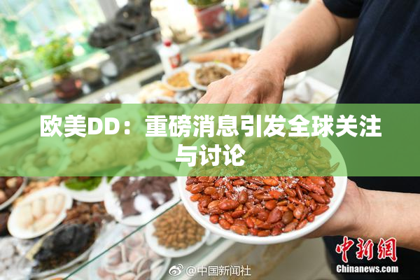 欧美DD：重磅消息引发全球关注与讨论