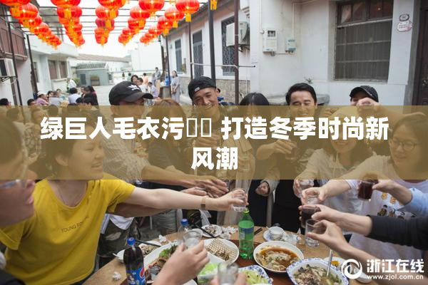 绿巨人毛衣污❌‌ 打造冬季时尚新风潮