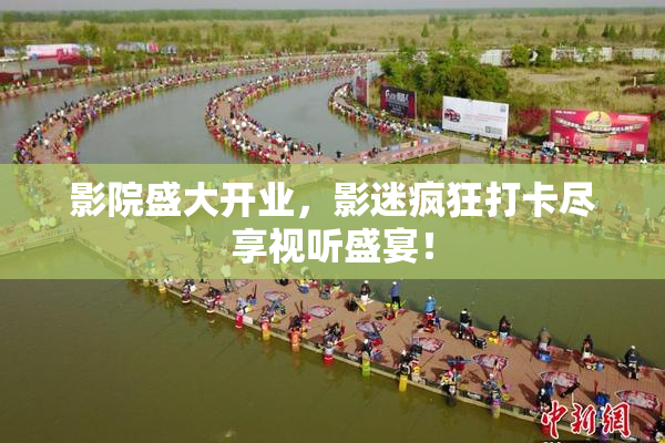 影院盛大开业，影迷疯狂打卡尽享视听盛宴！