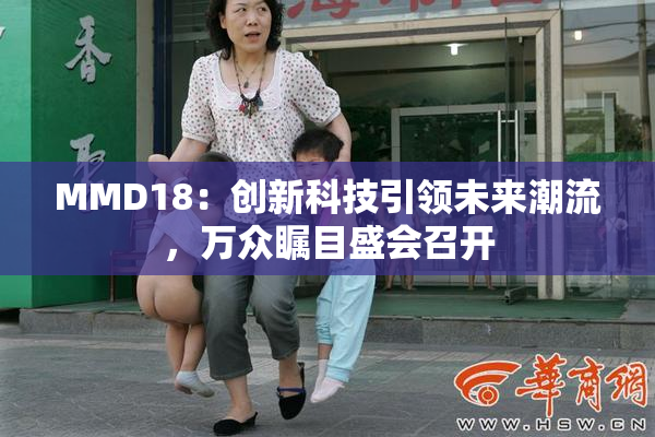 MMD18：创新科技引领未来潮流，万众瞩目盛会召开