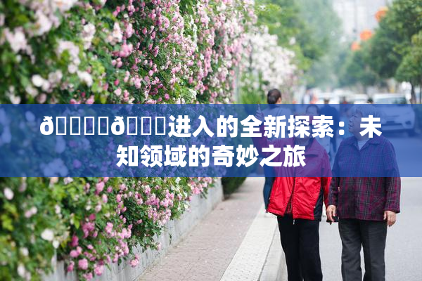 🔞‌🍌进入的全新探索：未知领域的奇妙之旅