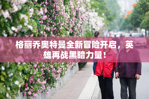格丽乔奥特曼全新冒险开启，英雄再战黑暗力量！