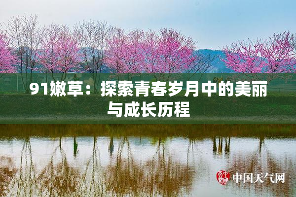 91嫩草：探索青春岁月中的美丽与成长历程