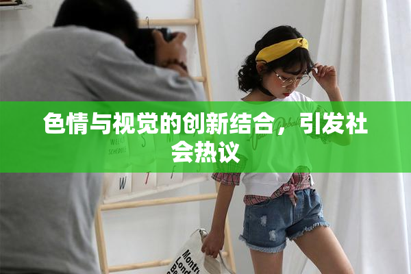 色情与视觉的创新结合，引发社会热议
