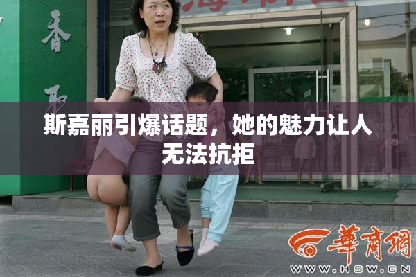 斯嘉丽引爆话题，她的魅力让人无法抗拒