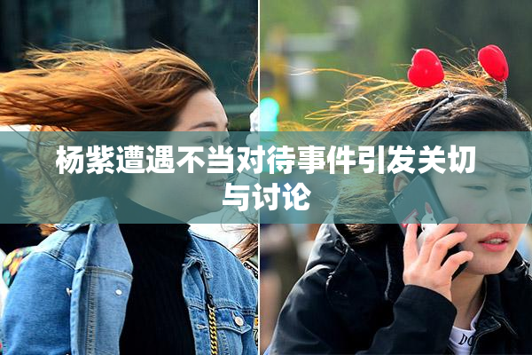 杨紫遭遇不当对待事件引发关切与讨论