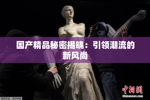 国产精品秘密揭晓：引领潮流的新风尚