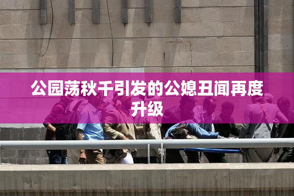 公园荡秋千引发的公媳丑闻再度升级