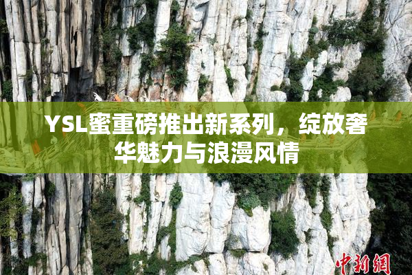YSL蜜重磅推出新系列，绽放奢华魅力与浪漫风情