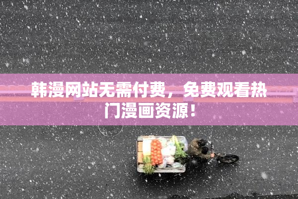 韩漫网站无需付费，免费观看热门漫画资源！