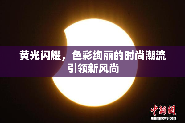 黄光闪耀，色彩绚丽的时尚潮流引领新风尚