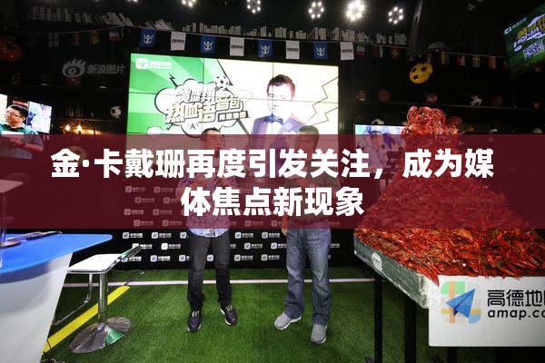 金·卡戴珊再度引发关注，成为媒体焦点新现象