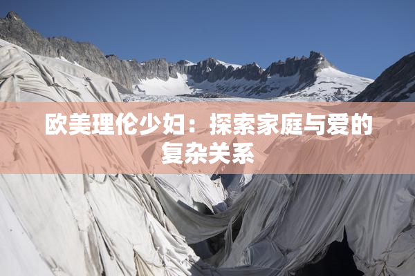 欧美理伦少妇：探索家庭与爱的复杂关系