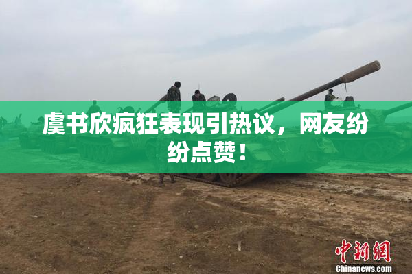 虞书欣疯狂表现引热议，网友纷纷点赞！