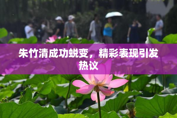 朱竹清成功蜕变，精彩表现引发热议
