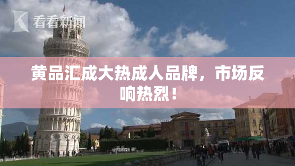 黄品汇成大热成人品牌，市场反响热烈！