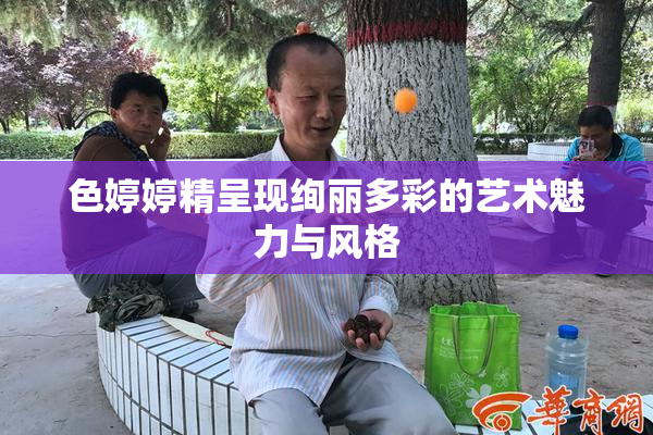 色婷婷精呈现绚丽多彩的艺术魅力与风格