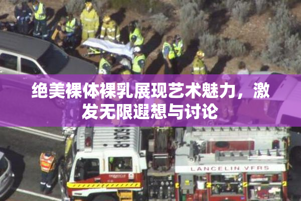 绝美裸体裸乳展现艺术魅力，激发无限遐想与讨论