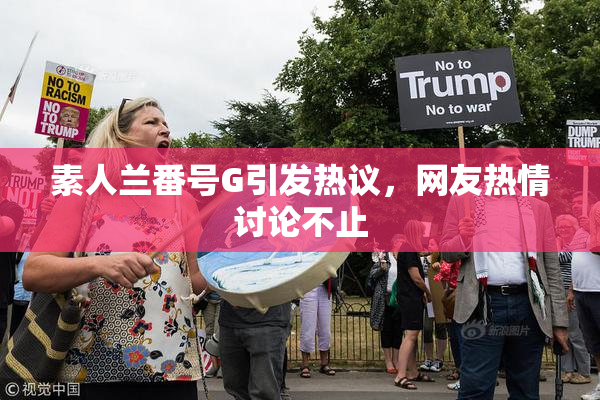 素人兰番号G引发热议，网友热情讨论不止