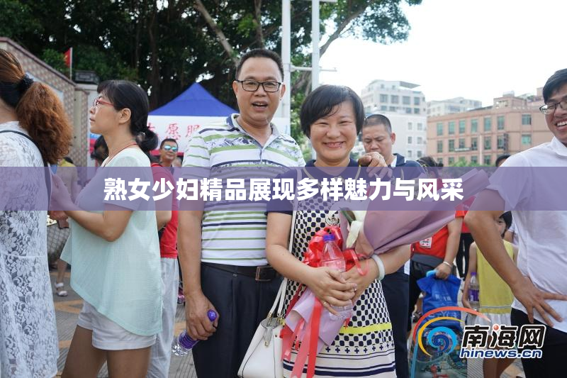 熟女少妇精品展现多样魅力与风采